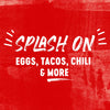 ['A red background with white text that says Splash On Eggs, Tacos, Chili &amp; More']
