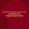 The image promotes enhancing meatless meals like hummus or vegetable stew.