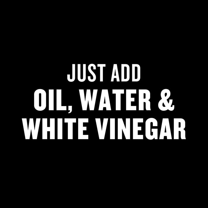 Text on a black background reads Just add oil, water and white vinegar.