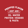 White text on a red background reads Prepped Flavor Just Add Oil Water Protein Veggies &amp; Pasta.