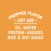 A white text graphic on an orange background that says Prepped Flavor Just Add Oil Water Protein Veggies Rice &amp; Soy Sauce.